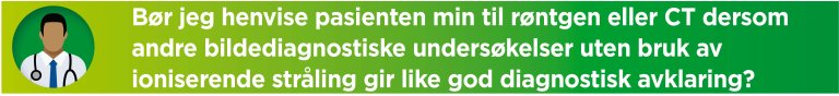 Bør jeg henvise pasienten min til røntgen eller CT dersom andre bildediagnostiske undersøkelser uten bruk av ioniserende stråling gir like god diagnostisk avklaring?